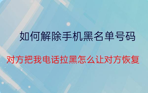 如何解除手机黑名单号码 对方把我电话拉黑怎么让对方恢复？